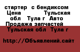 стартер  с бендиксом › Цена ­ 1 000 - Тульская обл., Тула г. Авто » Продажа запчастей   . Тульская обл.,Тула г.